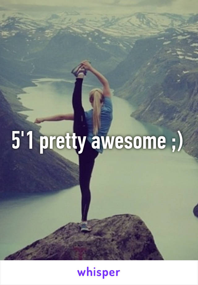 5'1 pretty awesome ;) 