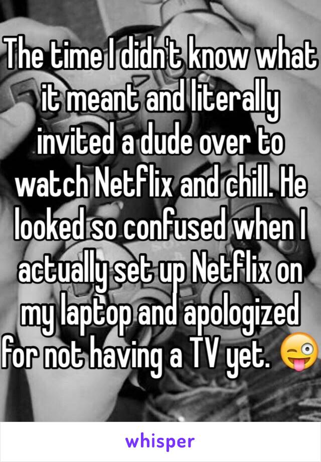 The time I didn't know what it meant and literally invited a dude over to watch Netflix and chill. He looked so confused when I actually set up Netflix on my laptop and apologized for not having a TV yet. 😜