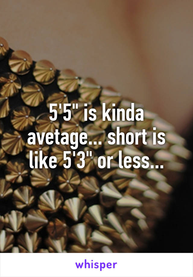 5'5" is kinda avetage... short is like 5'3" or less...