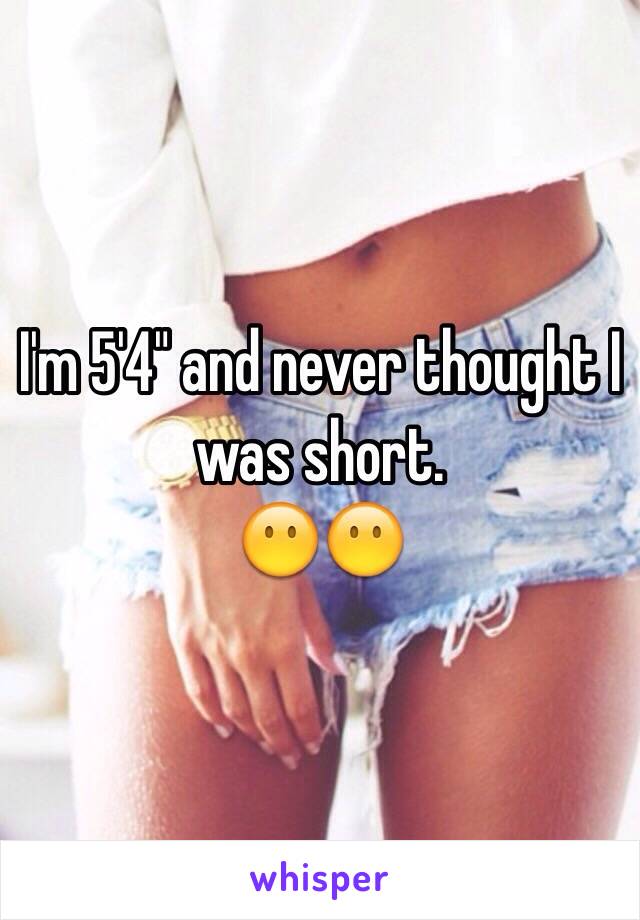 I'm 5'4" and never thought I was short.
😶😶