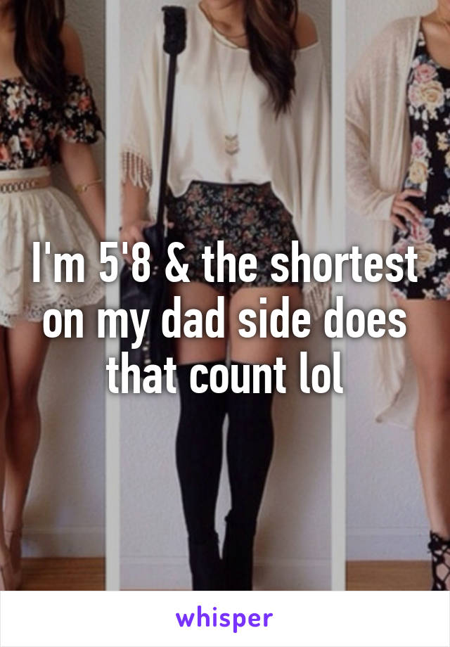 I'm 5'8 & the shortest on my dad side does that count lol