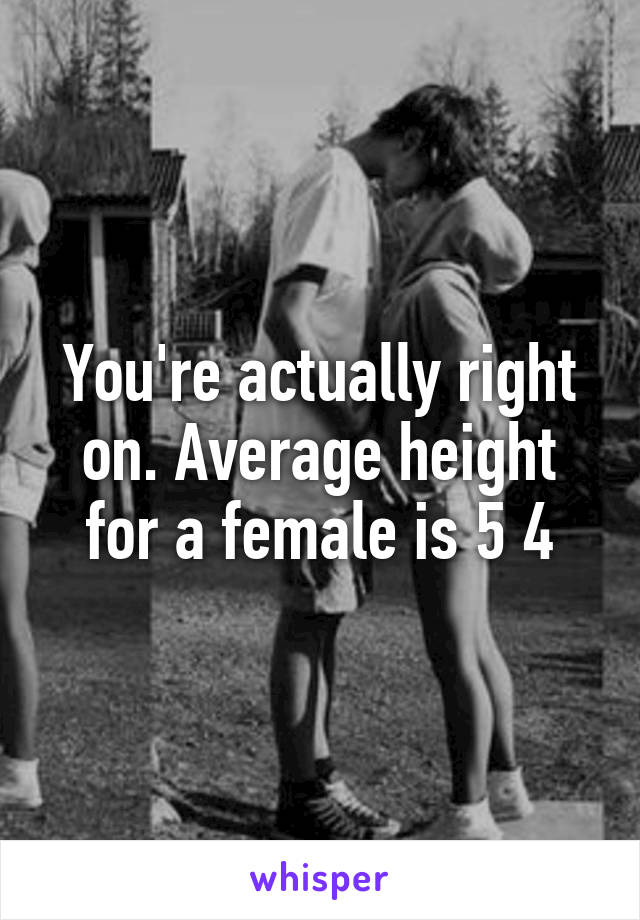 You're actually right on. Average height for a female is 5 4