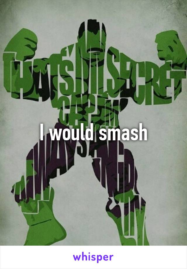 I would smash