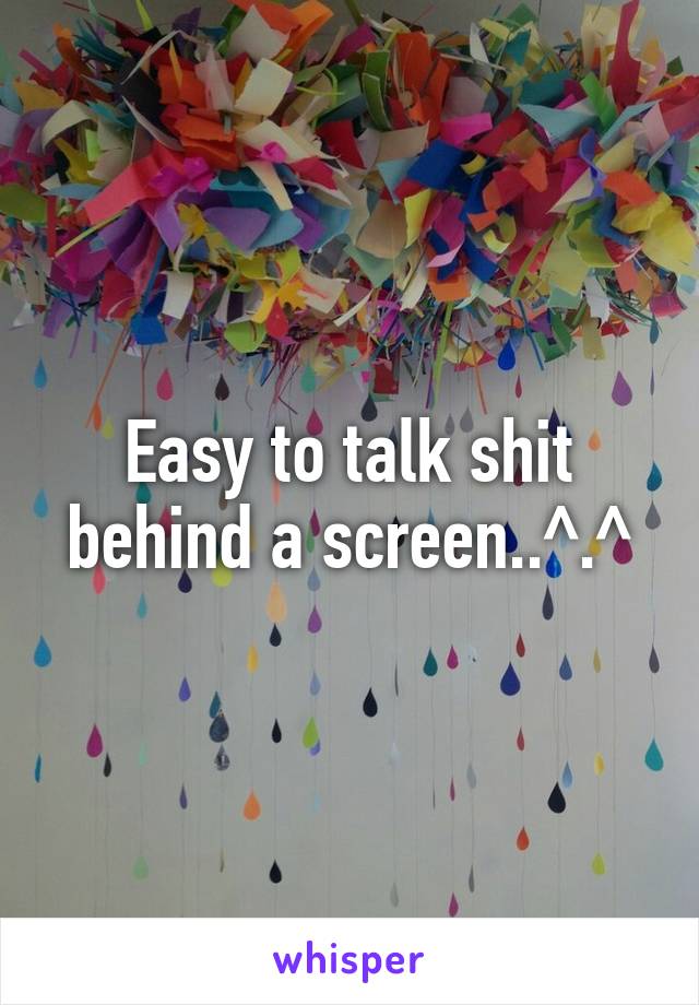 Easy to talk shit behind a screen..^.^