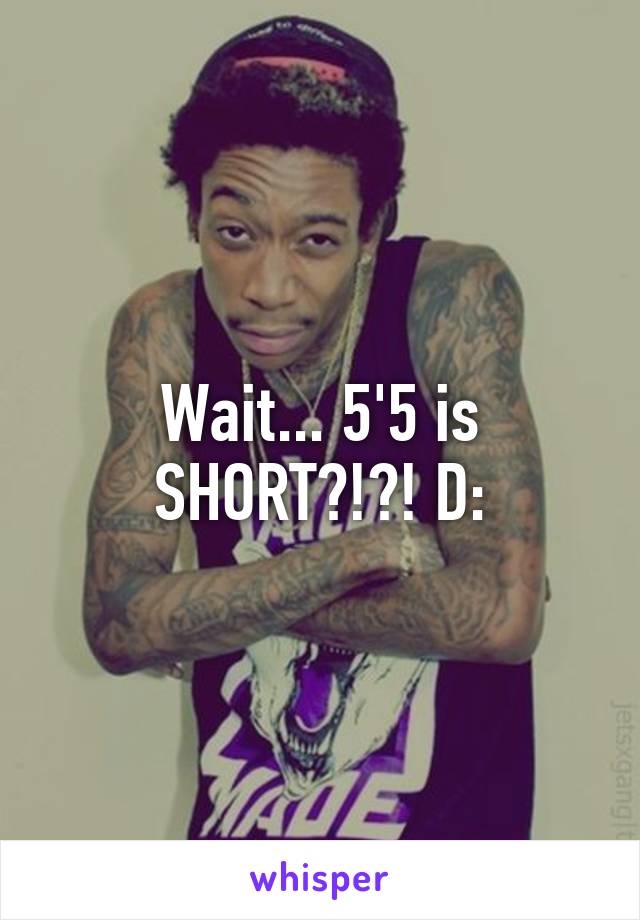 Wait... 5'5 is SHORT?!?! D: