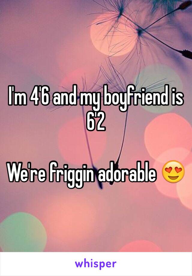 I'm 4'6 and my boyfriend is 6'2

We're friggin adorable 😍