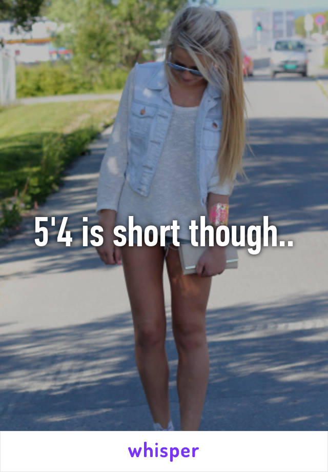 5'4 is short though..