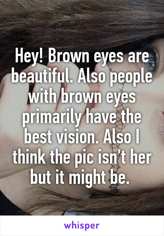 Hey! Brown eyes are beautiful. Also people with brown eyes primarily have the best vision. Also I think the pic isn't her but it might be. 