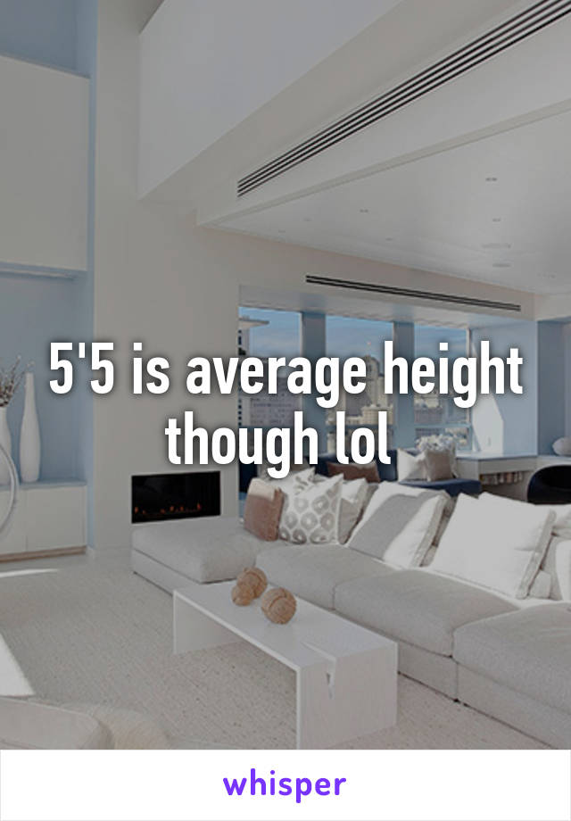 5'5 is average height though lol 