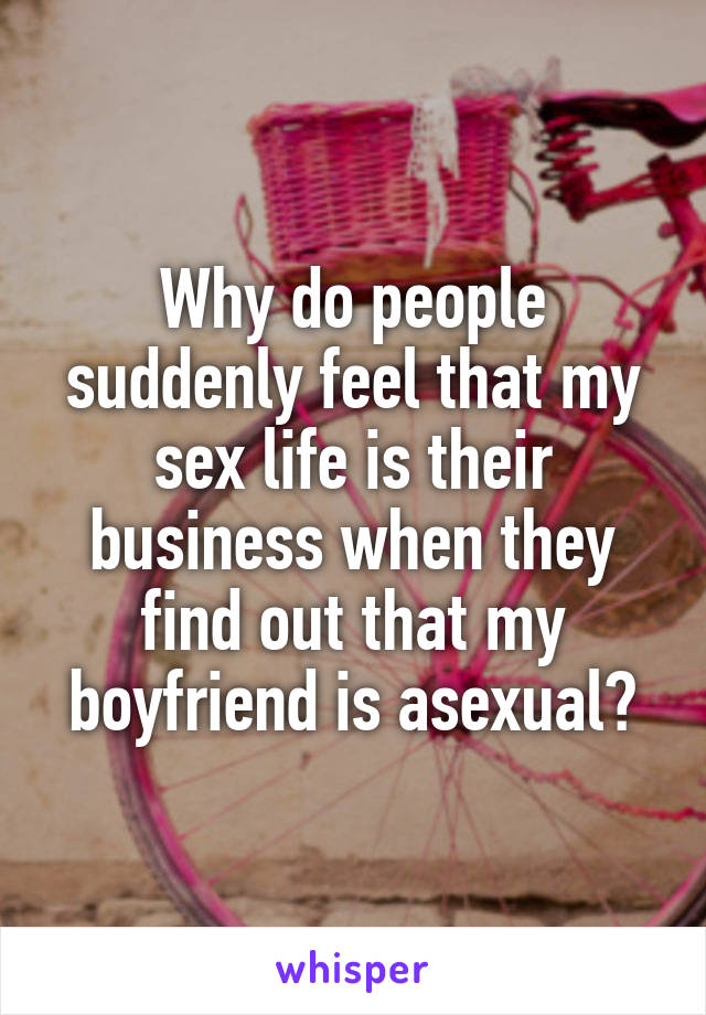 Why do people suddenly feel that my sex life is their business when they find out that my boyfriend is asexual?
