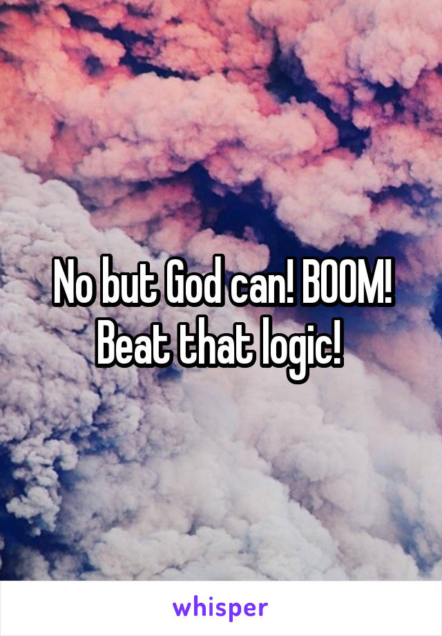 No but God can! BOOM! Beat that logic! 