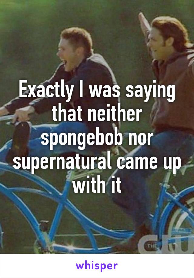 Exactly I was saying that neither spongebob nor supernatural came up with it