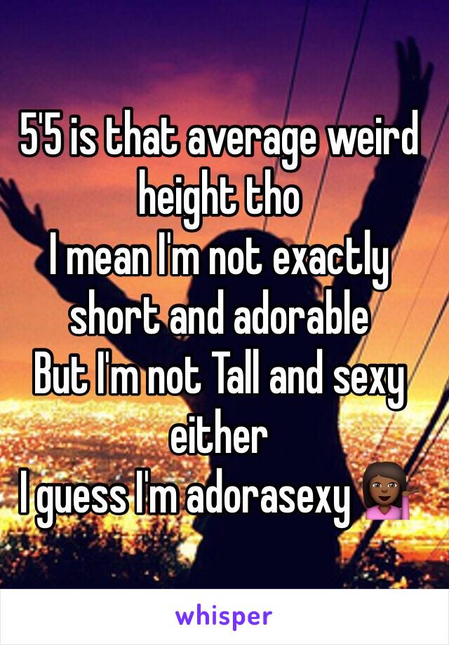 5'5 is that average weird height tho
I mean I'm not exactly short and adorable 
But I'm not Tall and sexy either
I guess I'm adorasexy 💁🏾