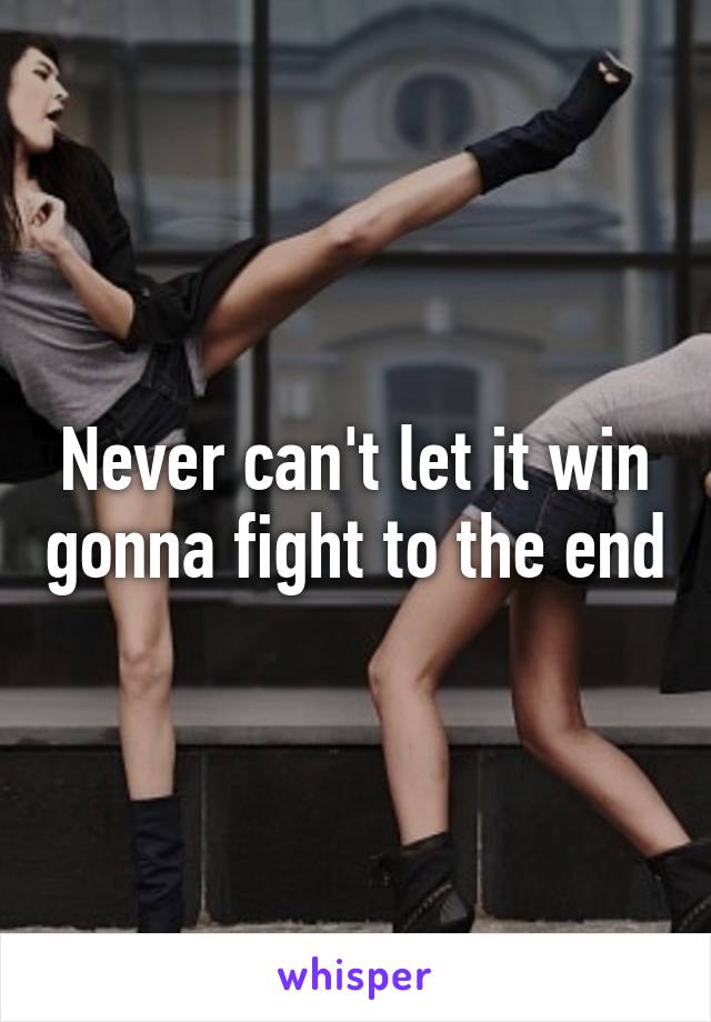 Never can't let it win gonna fight to the end