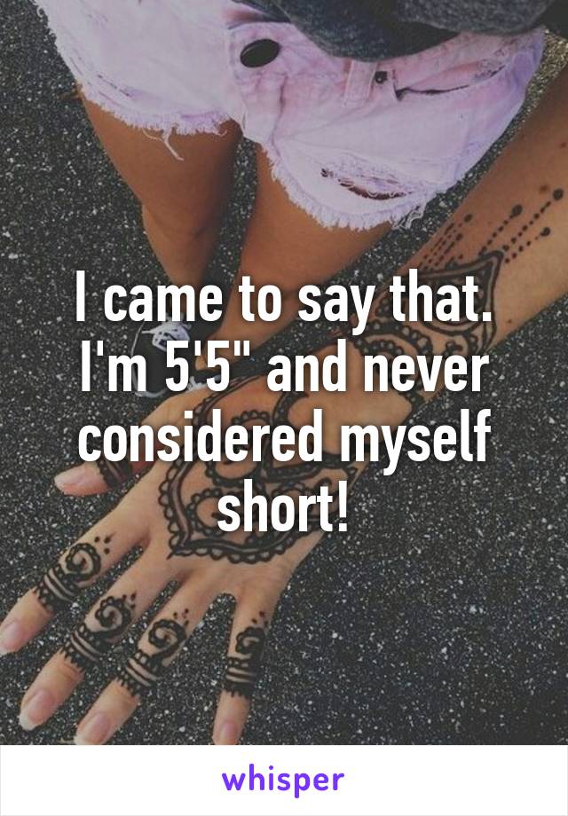 I came to say that. I'm 5'5" and never considered myself short!