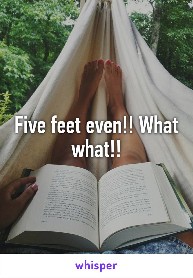 Five feet even!! What what!!