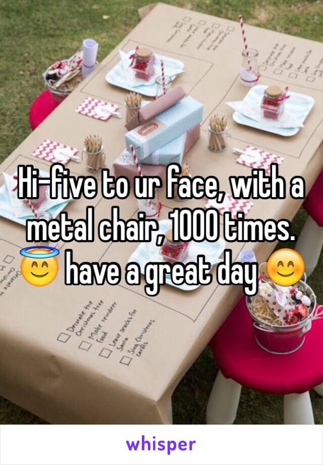 Hi-five to ur face, with a metal chair, 1000 times. 😇 have a great day 😊