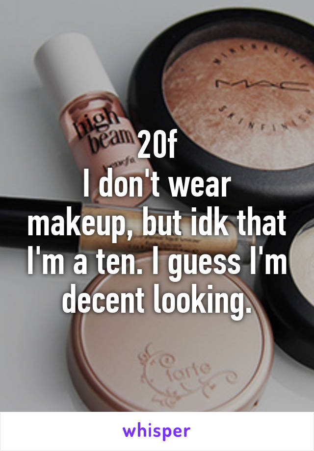 20f
I don't wear makeup, but idk that I'm a ten. I guess I'm decent looking.