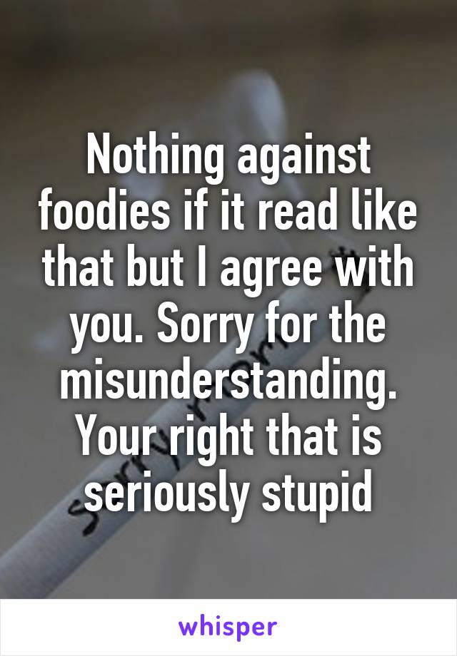 Nothing against foodies if it read like that but I agree with you. Sorry for the misunderstanding. Your right that is seriously stupid