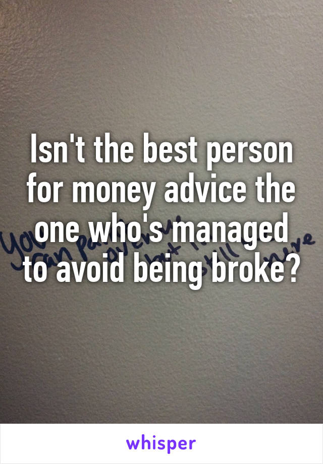Isn't the best person for money advice the one who's managed to avoid being broke? 