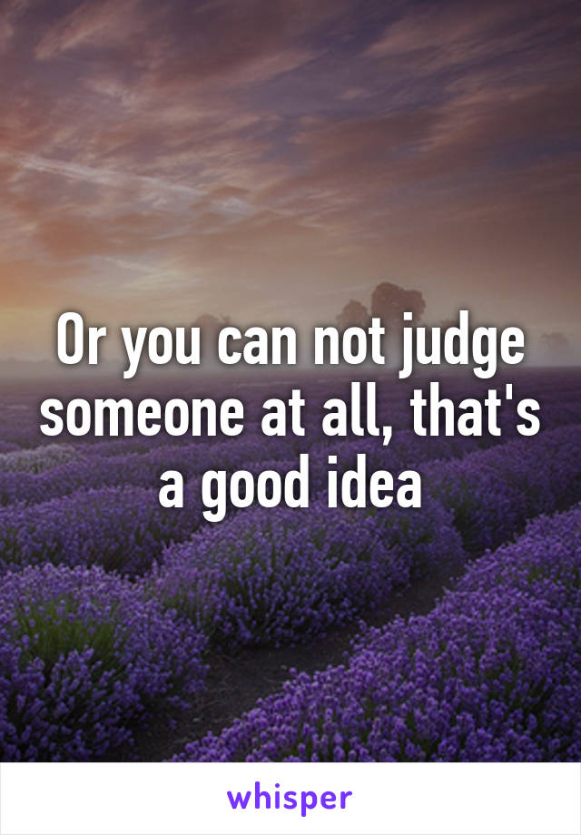 Or you can not judge someone at all, that's a good idea