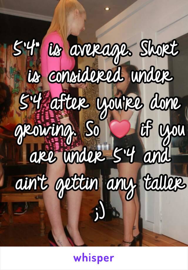 5'4" is average. Short is considered under 5'4 after you're done growing. So ❤ if you are under 5'4 and ain't gettin any taller ;)