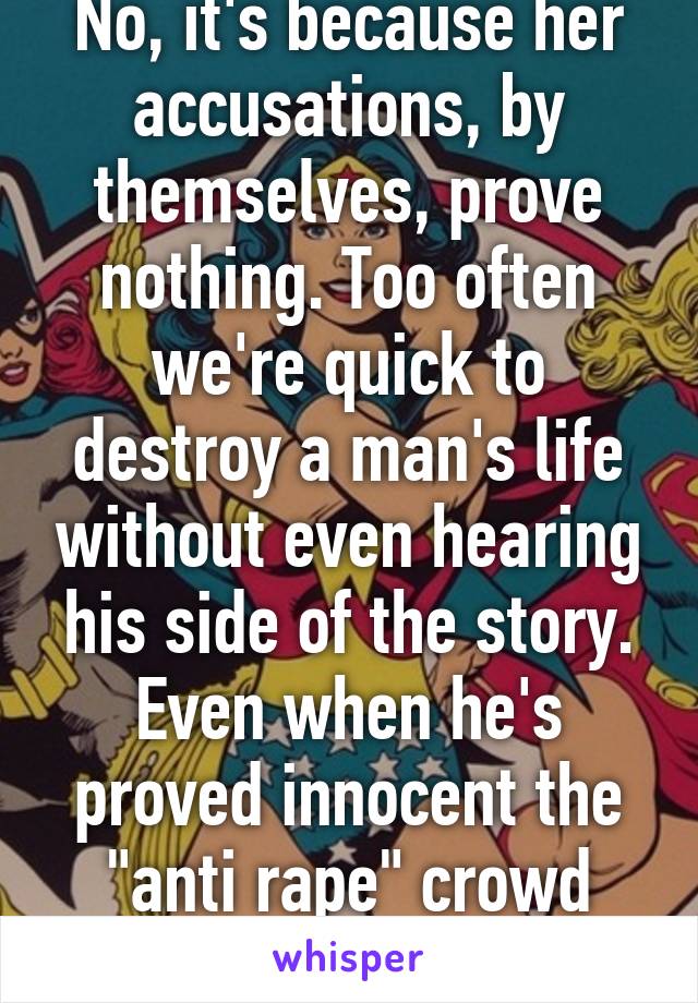 No, it's because her accusations, by themselves, prove nothing. Too often we're quick to destroy a man's life without even hearing his side of the story. Even when he's proved innocent the "anti rape" crowd doesn't care.