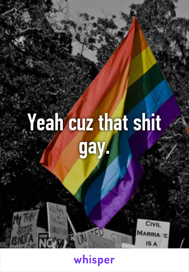 Yeah cuz that shit gay.