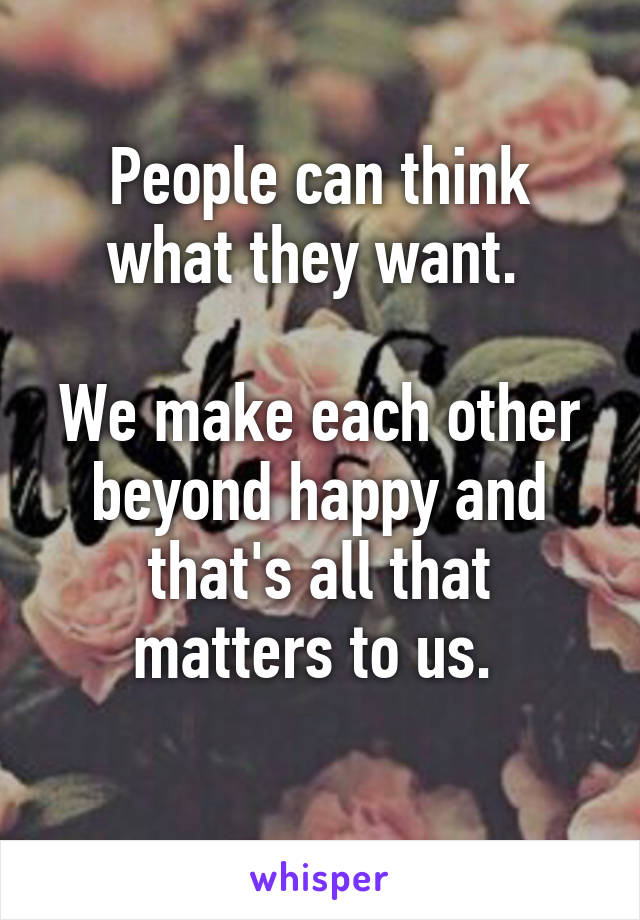 People can think what they want. 

We make each other beyond happy and that's all that matters to us. 
