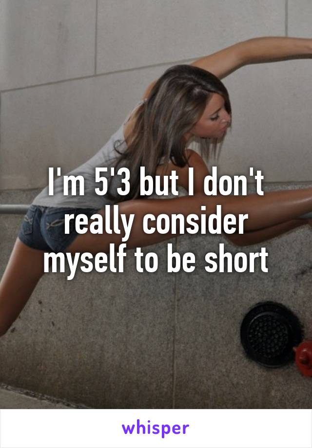 I'm 5'3 but I don't really consider myself to be short