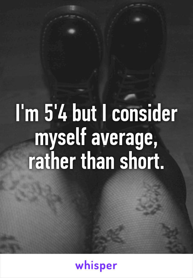 I'm 5'4 but I consider myself average, rather than short.