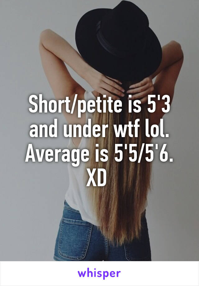 Short/petite is 5'3 and under wtf lol. Average is 5'5/5'6. XD 