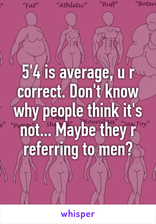 5'4 is average, u r correct. Don't know why people think it's not... Maybe they r referring to men?