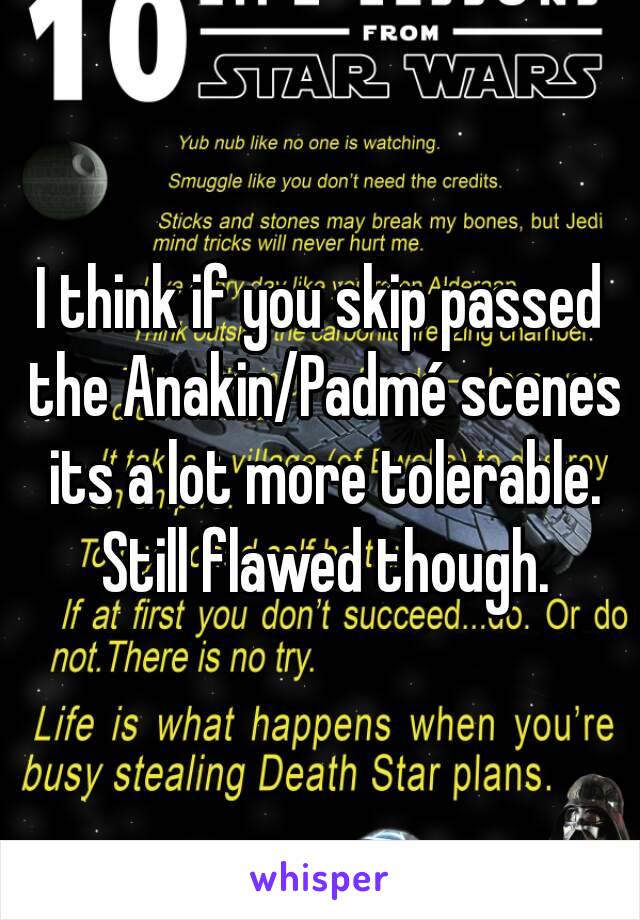 I think if you skip passed the Anakin/Padmé scenes its a lot more tolerable. Still flawed though.