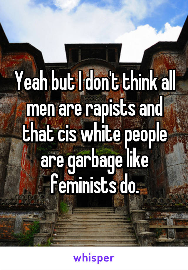 Yeah but I don't think all men are rapists and that cis white people are garbage like feminists do.