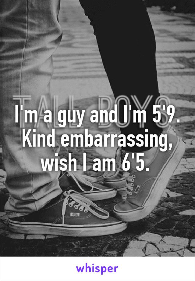 I'm a guy and I'm 5'9. Kind embarrassing, wish I am 6'5. 