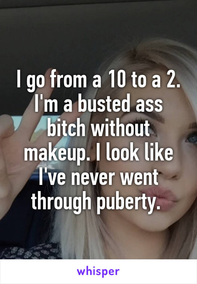 I go from a 10 to a 2. I'm a busted ass bitch without makeup. I look like I've never went through puberty. 