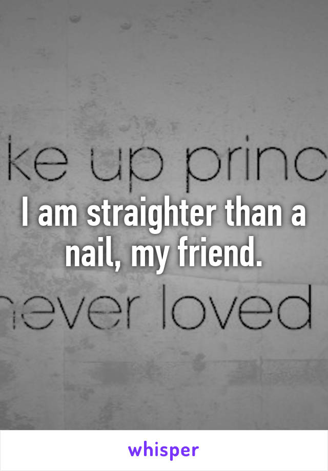 I am straighter than a nail, my friend.