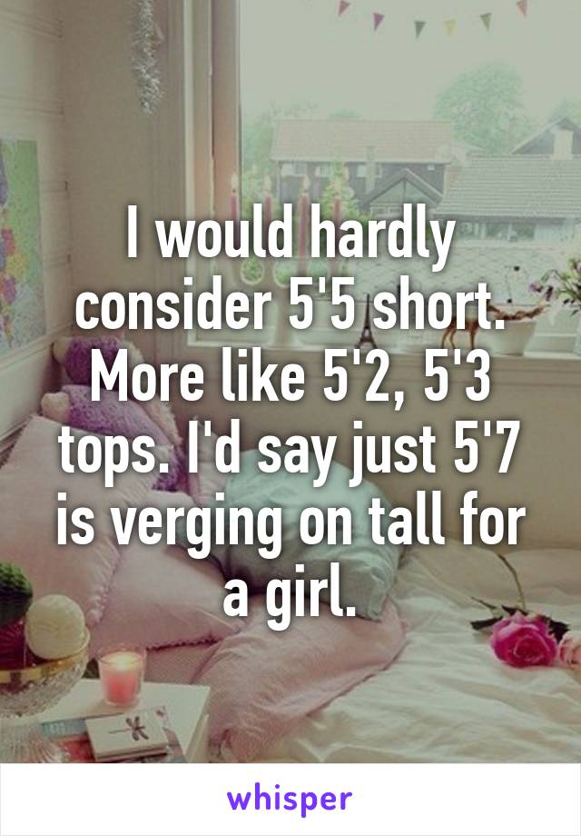 I would hardly consider 5'5 short. More like 5'2, 5'3 tops. I'd say just 5'7 is verging on tall for a girl.