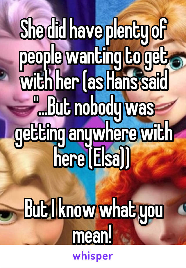 She did have plenty of people wanting to get with her (as Hans said "...But nobody was getting anywhere with here (Elsa)) 

But I know what you mean! 