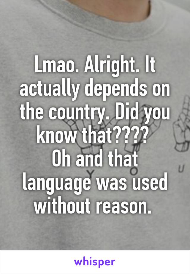 Lmao. Alright. It actually depends on the country. Did you know that???? 
Oh and that language was used without reason. 