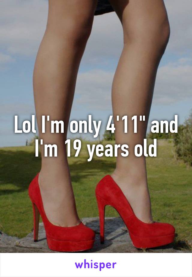 Lol I'm only 4'11" and I'm 19 years old