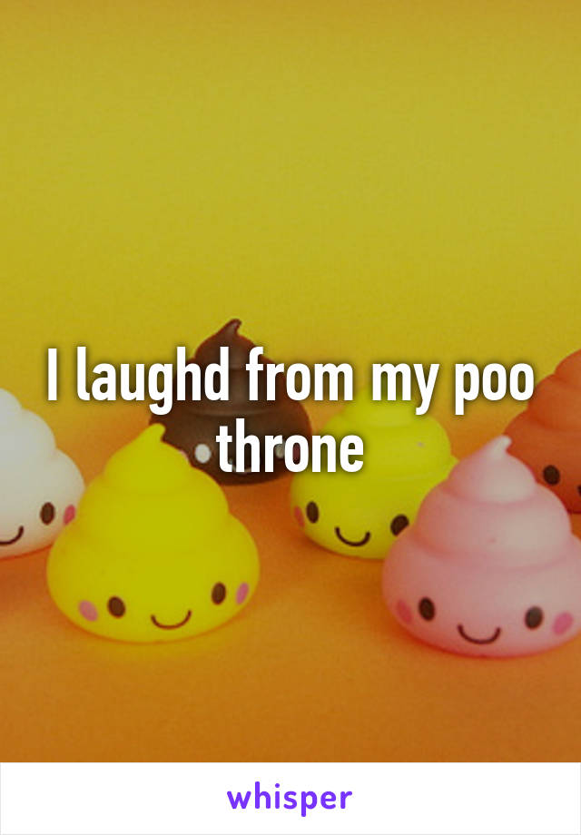 I laughd from my poo throne