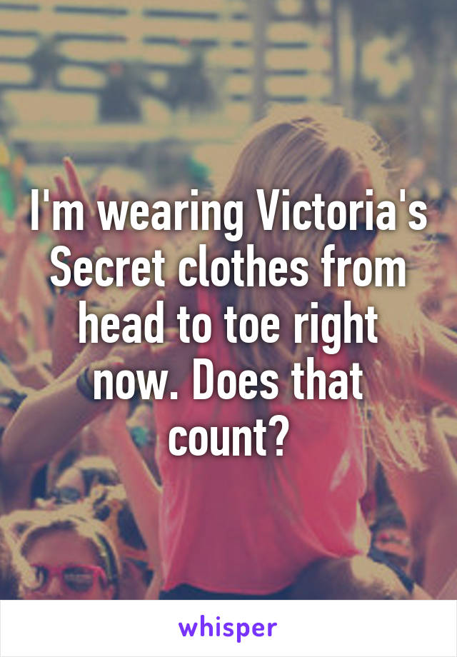 I'm wearing Victoria's Secret clothes from head to toe right now. Does that count?