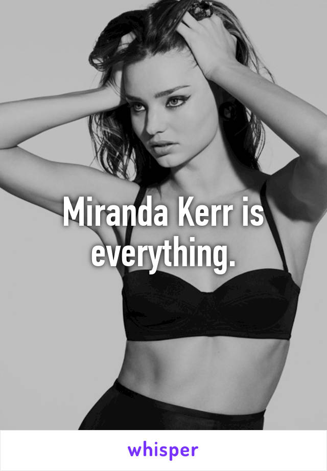 Miranda Kerr is everything.