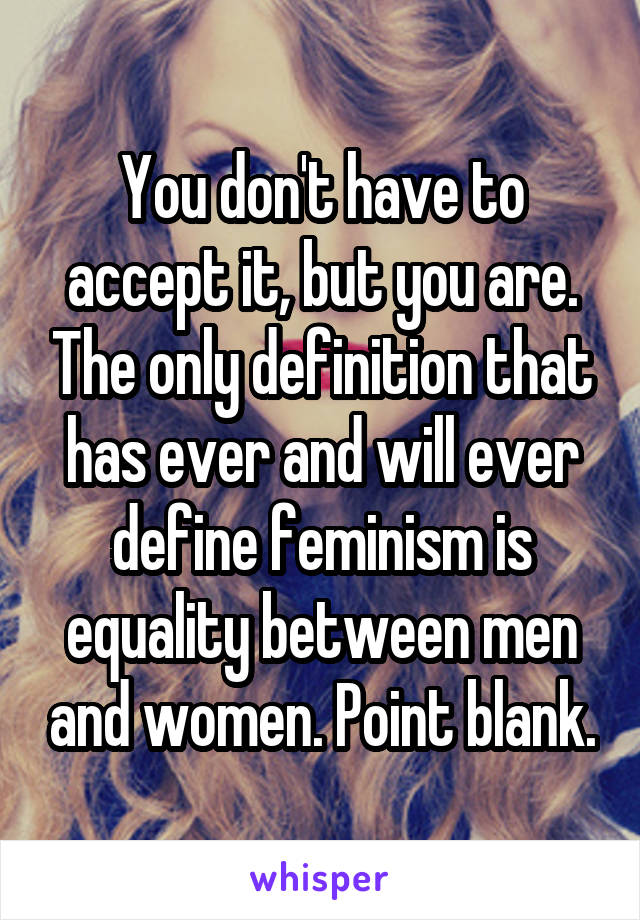 You don't have to accept it, but you are. The only definition that has ever and will ever define feminism is equality between men and women. Point blank.