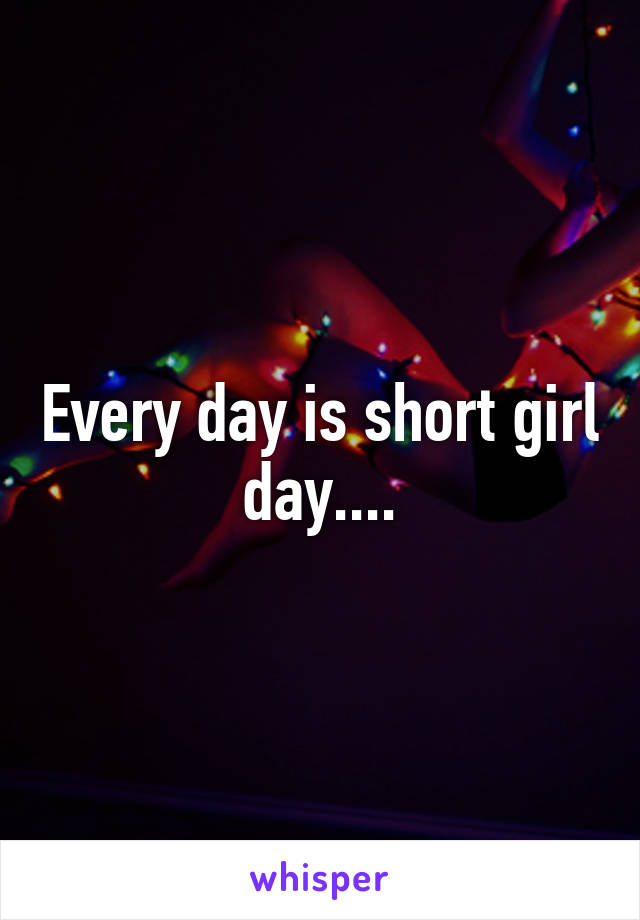 Every day is short girl day....