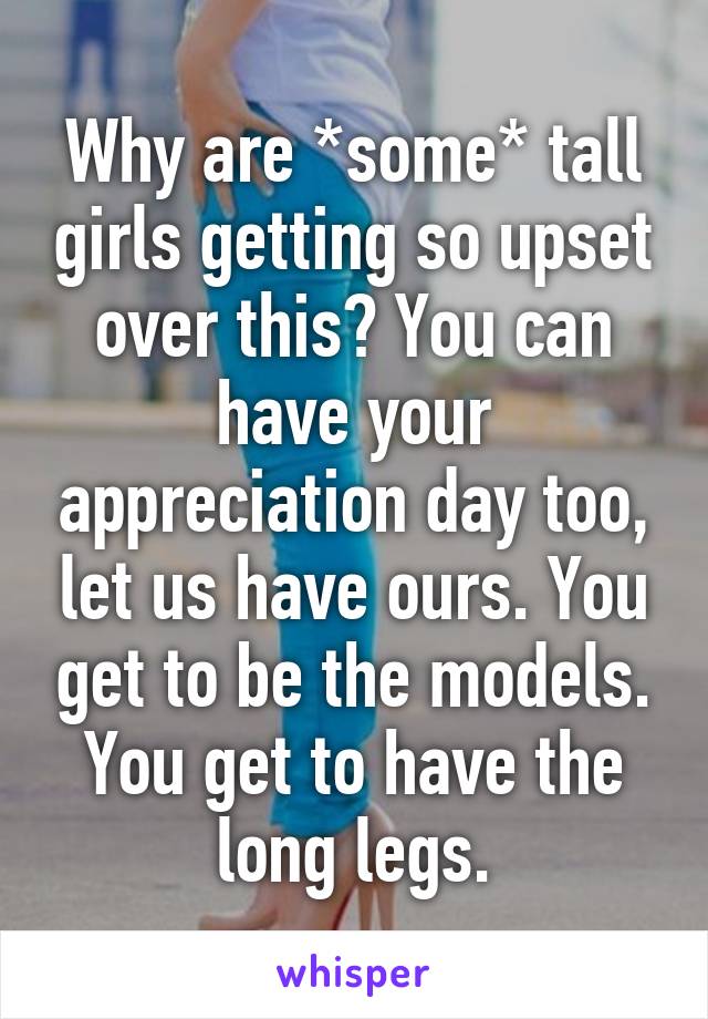 Why are *some* tall girls getting so upset over this? You can have your appreciation day too, let us have ours. You get to be the models. You get to have the long legs.