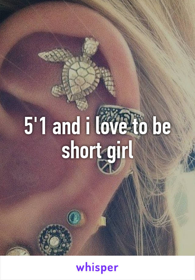 5'1 and i love to be short girl