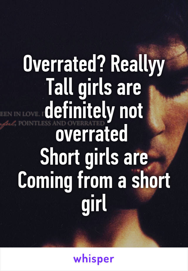 Overrated? Reallyy
Tall girls are definitely not overrated 
Short girls are
Coming from a short girl